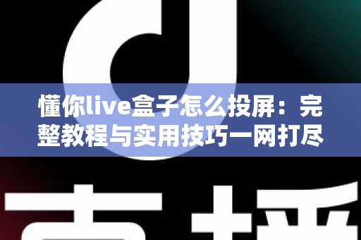 懂你live盒子怎么投屏:完整教程与实用技巧一网打尽 懂你live盒子怎么投屏:完整教程与实用技巧一网打尽