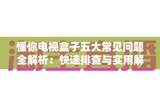 懂你电视盒子五大常见问题全解析：快速排查与实用解决方案指南