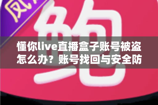 懂你live直播盒子账号被盗怎么办？账号找回与安全防护全攻略