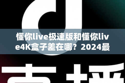 懂你live极速版和懂你live4K盒子差在哪?2024最全选购对比指南帮你一次看懂 懂你live极速版和懂你live4K盒子差在哪?2024最全选购对比指南帮你一次看懂