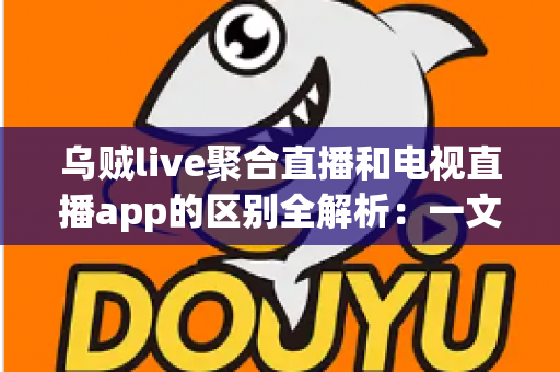 乌贼live聚合直播和电视直播app的区别全解析:一文读懂如何选对直播观看工具 乌贼live聚合直播和电视直播app的区别全解析:一文读懂如何选对直播观看工具