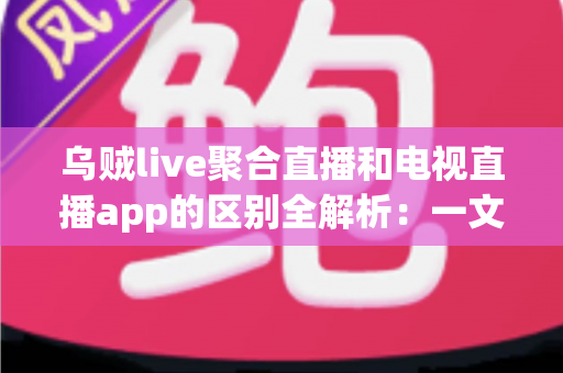 乌贼live聚合直播和电视直播app的区别全解析:一文读懂如何选对直播观看工具 乌贼live聚合直播和电视直播app的区别全解析:一文读懂如何选对直播观看工具