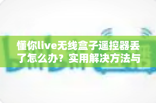 懂你live无线盒子遥控器丢了怎么办？实用解决方法与防丢指南全攻略