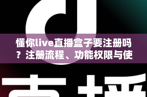 懂你live直播盒子要注册吗？注册流程、功能权限与使用体验全解析