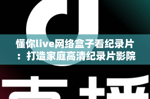 懂你live网络盒子看纪录片：打造家庭高清纪录片影院的实用指南