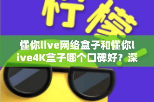 懂你live网络盒子和懂你live4K盒子哪个口碑好?深度对比评测帮你选出更适合的那一款 懂你live网络盒子和懂你live4K盒子哪个口碑好?深度对比评测帮你选出更适合的那一款
