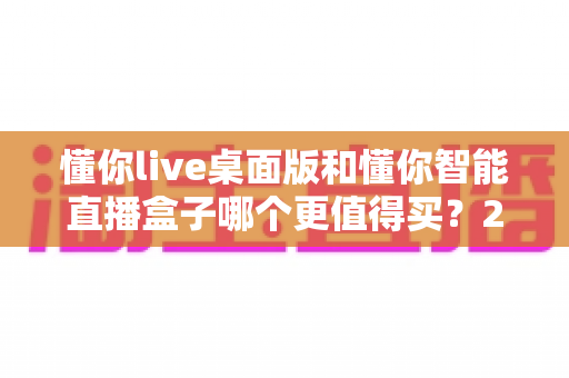 懂你live桌面版和懂你智能直播盒子哪个更值得买?2025年直播设备选购深度对比与避坑指南 懂你live桌面版和懂你智能直播盒子哪个更值得买?2025年直播设备选购深度对比与避坑指南