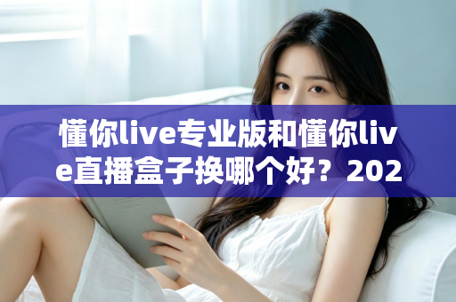 懂你live专业版和懂你live直播盒子换哪个好?2024最全选型对比指南,看完不再纠结 懂你live专业版和懂你live直播盒子换哪个好?2024最全选型对比指南,看完不再纠结