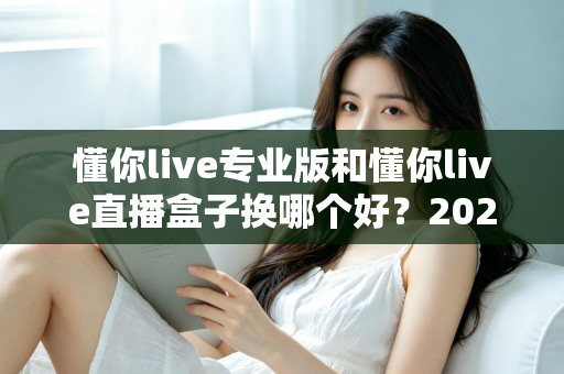 懂你live专业版和懂你live直播盒子换哪个好?2024最全选型对比指南,看完不再纠结 懂你live专业版和懂你live直播盒子换哪个好?2024最全选型对比指南,看完不再纠结