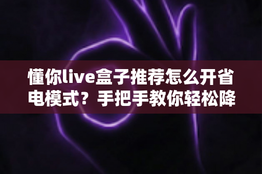懂你live盒子推荐怎么开省电模式？手把手教你轻松降低功耗延长设备寿命