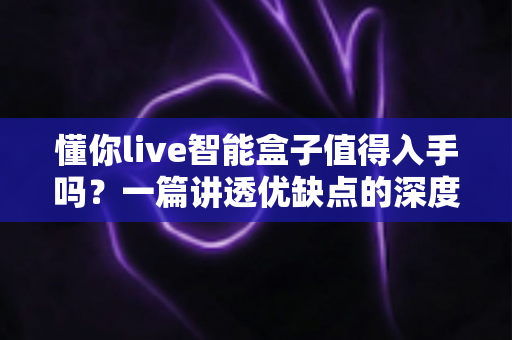 懂你live智能盒子值得入手吗?一篇讲透优缺点的深度评测帮你避坑 懂你live智能盒子值得入手吗?一篇讲透优缺点的深度评测帮你避坑