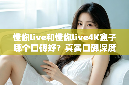 懂你live和懂你live4K盒子哪个口碑好?真实口碑深度对比与选购避坑指南 懂你live和懂你live4K盒子哪个口碑好?真实口碑深度对比与选购避坑指南