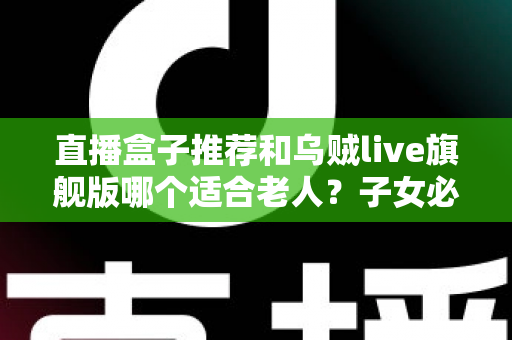 直播盒子推荐和乌贼live旗舰版哪个适合老人?子女必读的孝心选购指南 直播盒子推荐和乌贼live旗舰版哪个适合老人?子女必读的孝心选购指南
