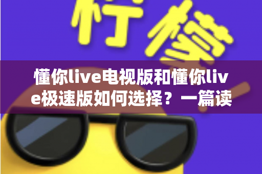 懂你live电视版和懂你live极速版如何选择?一篇读懂两大版本差异的实用指南 懂你live电视版和懂你live极速版如何选择?一篇读懂两大版本差异的实用指南