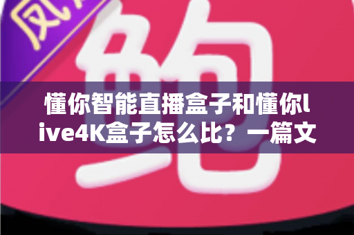 懂你智能直播盒子和懂你live4K盒子怎么比？一篇文章帮你选对不选贵