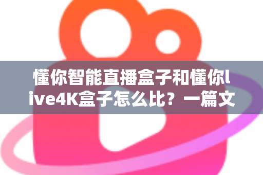 懂你智能直播盒子和懂你live4K盒子怎么比？一篇文章帮你选对不选贵