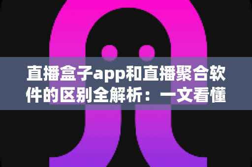 直播盒子app和直播聚合软件的区别全解析:一文看懂两者差异,选对工具安心看直播 直播盒子app和直播聚合软件的区别全解析:一文看懂两者差异,选对工具安心看直播
