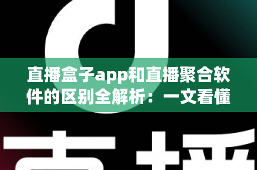 直播盒子app和直播聚合软件的区别全解析：一文看懂两者差异，选对工具安心看直播
