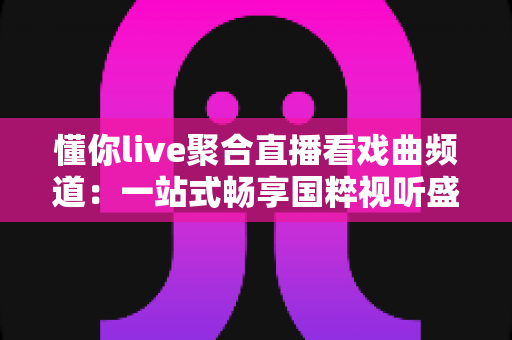 懂你live聚合直播看戏曲频道:一站式畅享国粹视听盛宴的智慧之选 懂你live聚合直播看戏曲频道:一站式畅享国粹视听盛宴的智慧之选