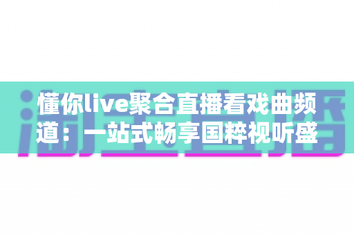 懂你live聚合直播看戏曲频道:一站式畅享国粹视听盛宴的智慧之选 懂你live聚合直播看戏曲频道:一站式畅享国粹视听盛宴的智慧之选