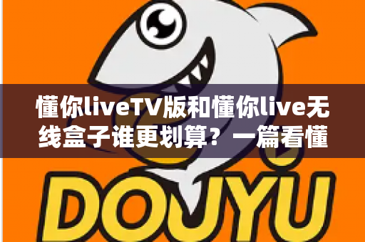 懂你liveTV版和懂你live无线盒子谁更划算?一篇看懂价格、功能与人群适配的全维度对比 懂你liveTV版和懂你live无线盒子谁更划算?一篇看懂价格、功能与人群适配的全维度对比