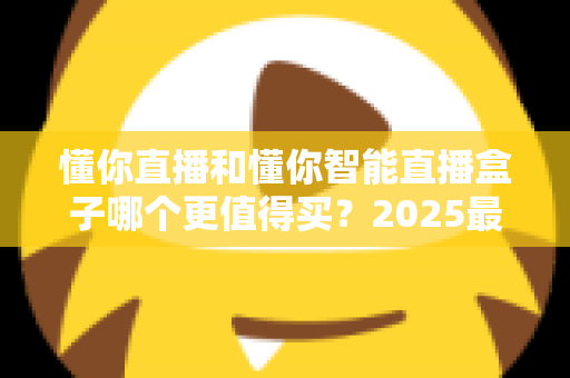 懂你直播和懂你智能直播盒子哪个更值得买?2025最新选购指南与深度对比解析 懂你直播和懂你智能直播盒子哪个更值得买?2025最新选购指南与深度对比解析
