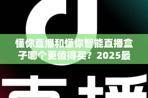 懂你直播和懂你智能直播盒子哪个更值得买？2025最新选购指南与深度对比解析