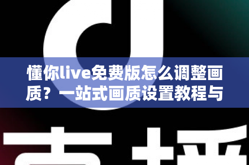 懂你live免费版怎么调整画质？一站式画质设置教程与实用技巧全解析