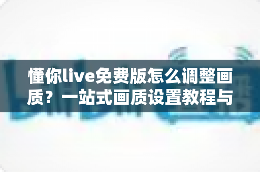 懂你live免费版怎么调整画质？一站式画质设置教程与实用技巧全解析