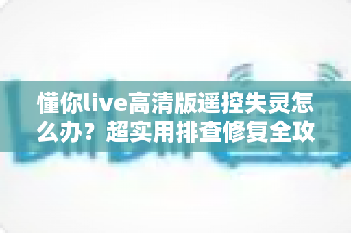 懂你live高清版遥控失灵怎么办?超实用排查修复全攻略,轻松找回流畅观影体验 懂你live高清版遥控失灵怎么办?超实用排查修复全攻略,轻松找回流畅观影体验