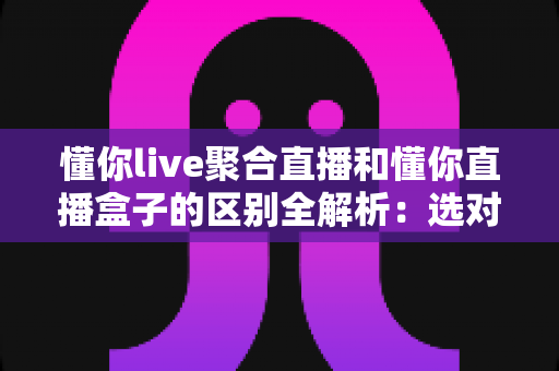 懂你live聚合直播和懂你直播盒子的区别全解析：选对工具，让直播观看体验立刻升级