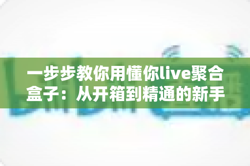 一步步教你用懂你live聚合盒子：从开箱到精通的新手全流程实战指南