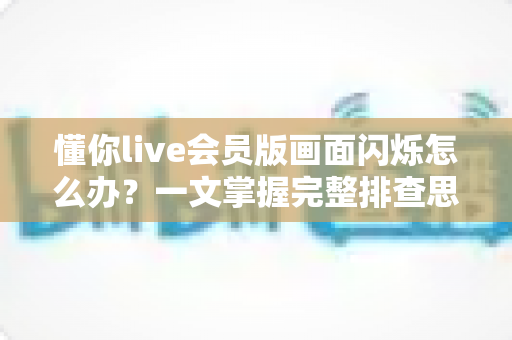 懂你live会员版画面闪烁怎么办？一文掌握完整排查思路与实用修复技巧