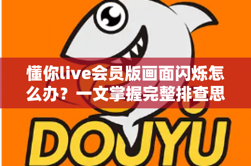 懂你live会员版画面闪烁怎么办？一文掌握完整排查思路与实用修复技巧