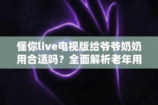 懂你live电视版给爷爷奶奶用合适吗？全面解析老年用户看电视的最佳选择