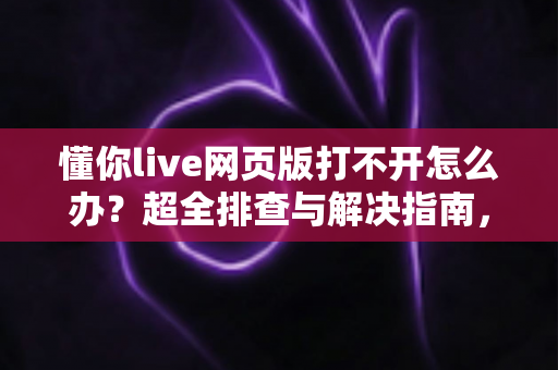 懂你live网页版打不开怎么办?超全排查与解决指南,助你快速恢复观看体验 懂你live网页版打不开怎么办?超全排查与解决指南,助你快速恢复观看体验