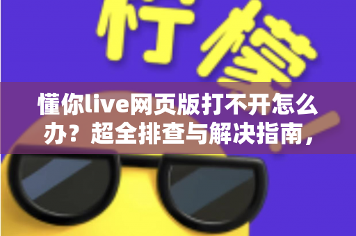 懂你live网页版打不开怎么办?超全排查与解决指南,助你快速恢复观看体验 懂你live网页版打不开怎么办?超全排查与解决指南,助你快速恢复观看体验
