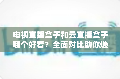 电视直播盒子和云直播盒子哪个好看?全面对比助你选对不选贵 电视直播盒子和云直播盒子哪个好看?全面对比助你选对不选贵