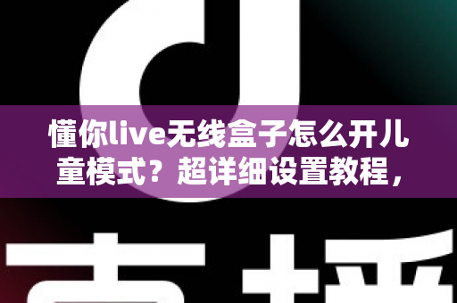 懂你live无线盒子怎么开儿童模式？超详细设置教程，一键守护孩子健康观影