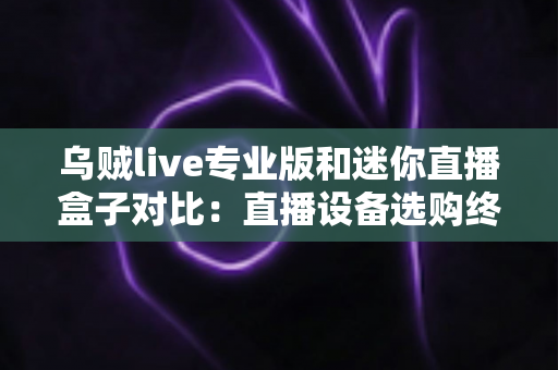 乌贼live专业版和迷你直播盒子对比:直播设备选购终极指南,帮你省钱又省心 乌贼live专业版和迷你直播盒子对比:直播设备选购终极指南,帮你省钱又省心