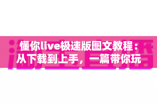 懂你live极速版图文教程：从下载到上手，一篇带你玩转直播平台的完整指南