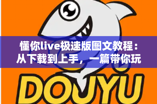 懂你live极速版图文教程：从下载到上手，一篇带你玩转直播平台的完整指南