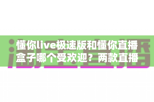 懂你live极速版和懂你直播盒子哪个受欢迎?两款直播应用的全方位对比与选择指南 懂你live极速版和懂你直播盒子哪个受欢迎?两款直播应用的全方位对比与选择指南