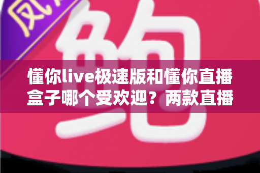 懂你live极速版和懂你直播盒子哪个受欢迎?两款直播应用的全方位对比与选择指南 懂你live极速版和懂你直播盒子哪个受欢迎?两款直播应用的全方位对比与选择指南