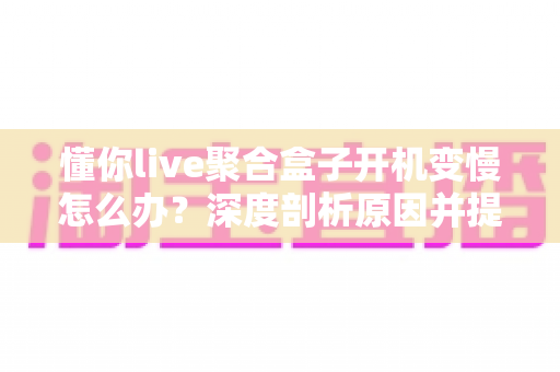 懂你live聚合盒子开机变慢怎么办?深度剖析原因并提供全流程解决方案 懂你live聚合盒子开机变慢怎么办?深度剖析原因并提供全流程解决方案