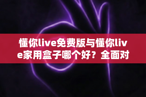 懂你live免费版与懂你live家用盒子哪个好?全面对比解析,帮你选对不选贵 懂你live免费版与懂你live家用盒子哪个好?全面对比解析,帮你选对不选贵
