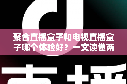 聚合直播盒子和电视直播盒子哪个体验好?一文读懂两大盒子类型的核心差异与选购指南 聚合直播盒子和电视直播盒子哪个体验好?一文读懂两大盒子类型的核心差异与选购指南