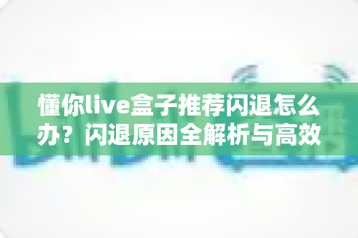懂你live盒子推荐闪退怎么办？闪退原因全解析与高效解决指南