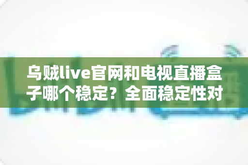 乌贼live官网和电视直播盒子哪个稳定?全面稳定性对比与实用观看指南 乌贼live官网和电视直播盒子哪个稳定?全面稳定性对比与实用观看指南