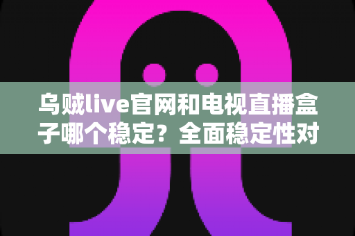 乌贼live官网和电视直播盒子哪个稳定?全面稳定性对比与实用观看指南 乌贼live官网和电视直播盒子哪个稳定?全面稳定性对比与实用观看指南